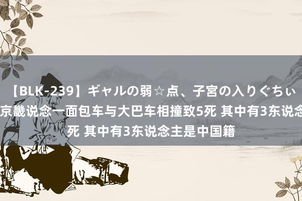 【BLK-239】ギャルの弱☆点、子宮の入りぐちぃ EMIRI 韩国京畿说念一面包车与大巴车相撞致5死 其中有3东说念主是中国籍