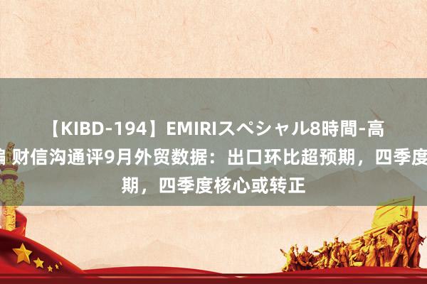 【KIBD-194】EMIRIスペシャル8時間-高画質-特別編 财信沟通评9月外贸数据：出口环比超预期，四季度核心或转正