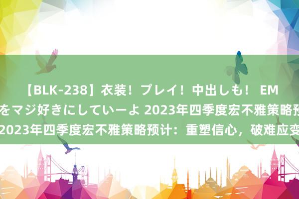 【BLK-238】衣装！プレイ！中出しも！ EMIRIのつぶやき指令で私をマジ好きにしていーよ 2023年四季度宏不雅策略预计：重塑信心，破难应变