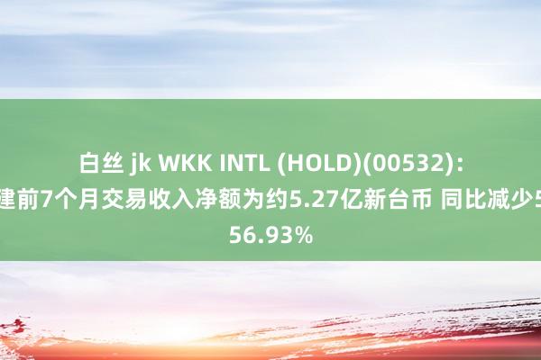 白丝 jk WKK INTL (HOLD)(00532)：台湾港建前7个月交易收入净额为约5.27亿新台币 同比减少56.93%