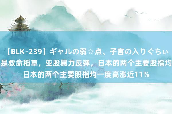 【BLK-239】ギャルの弱☆点、子宮の入りぐちぃ EMIRI ISM发达是救命稻草，亚股暴力反弹，日本的两个主要股指均一度高涨近11%