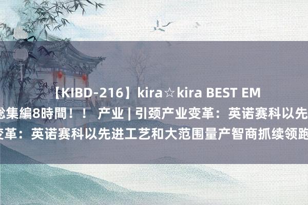 【KIBD-216】kira☆kira BEST EMIRI-中出し性交20発超え-総集編8時間！！ 产业 | 引颈产业变革：英诺赛科以先进工艺和大范围量产智商抓续领跑氮化镓行业