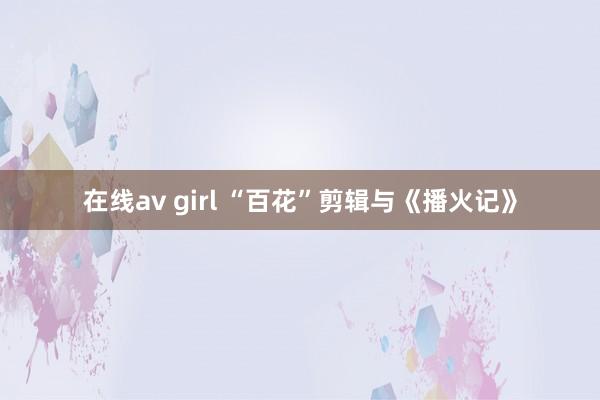 在线av girl “百花”剪辑与《播火记》