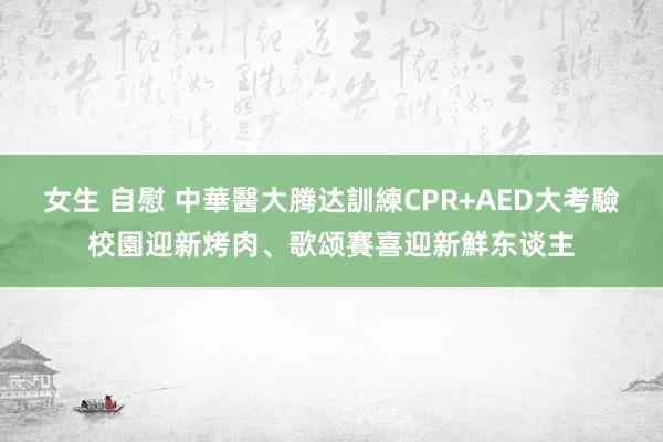 女生 自慰 中華醫大腾达訓練CPR+AED大考驗　校園迎新烤肉、歌颂賽喜迎新鮮东谈主