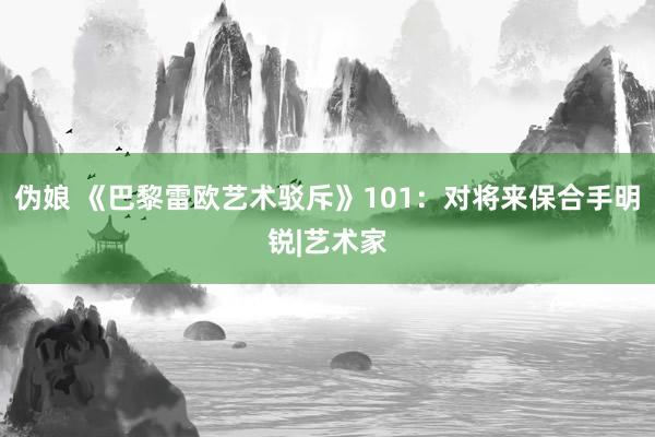 伪娘 《巴黎雷欧艺术驳斥》101：对将来保合手明锐|艺术家