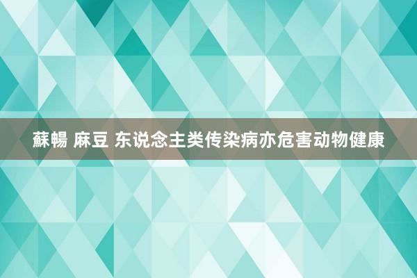 蘇暢 麻豆 东说念主类传染病亦危害动物健康