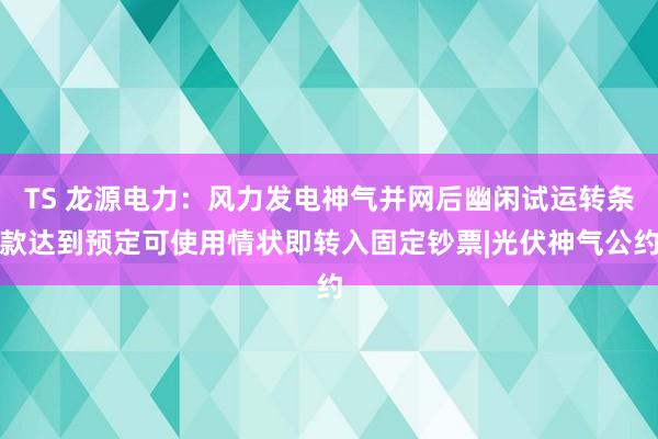 TS 龙源电力：风力发电神气并网后幽闲试运转条款达到预定可使用情状即转入固定钞票|光伏神气公约