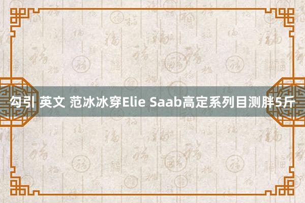 勾引 英文 范冰冰穿Elie Saab高定系列目测胖5斤