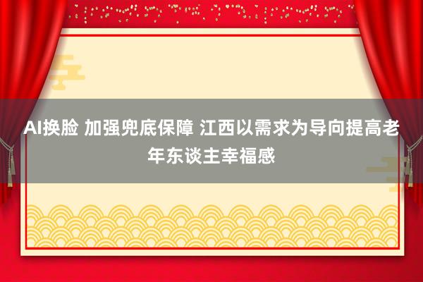 AI换脸 加强兜底保障 江西以需求为导向提高老年东谈主幸福感