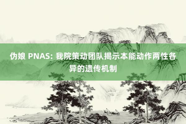 伪娘 PNAS: 我院策动团队揭示本能动作两性各异的遗传机制