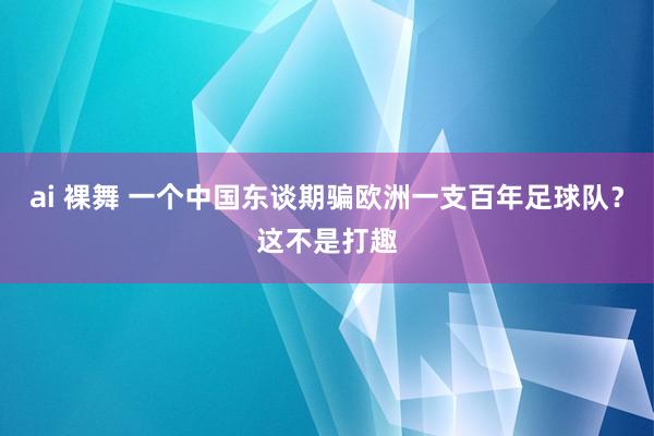 ai 裸舞 一个中国东谈期骗欧洲一支百年足球队？这不是打趣