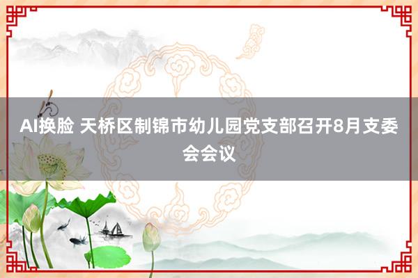 AI换脸 天桥区制锦市幼儿园党支部召开8月支委会会议