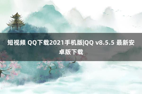 短视频 QQ下载2021手机版|QQ v8.5.5 最新安卓版下载