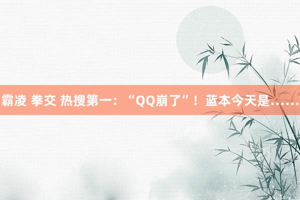 霸凌 拳交 热搜第一：“QQ崩了”！蓝本今天是……