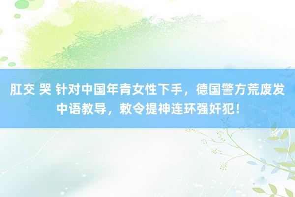 肛交 哭 针对中国年青女性下手，德国警方荒废发中语教导，敕令提神连环强奸犯！